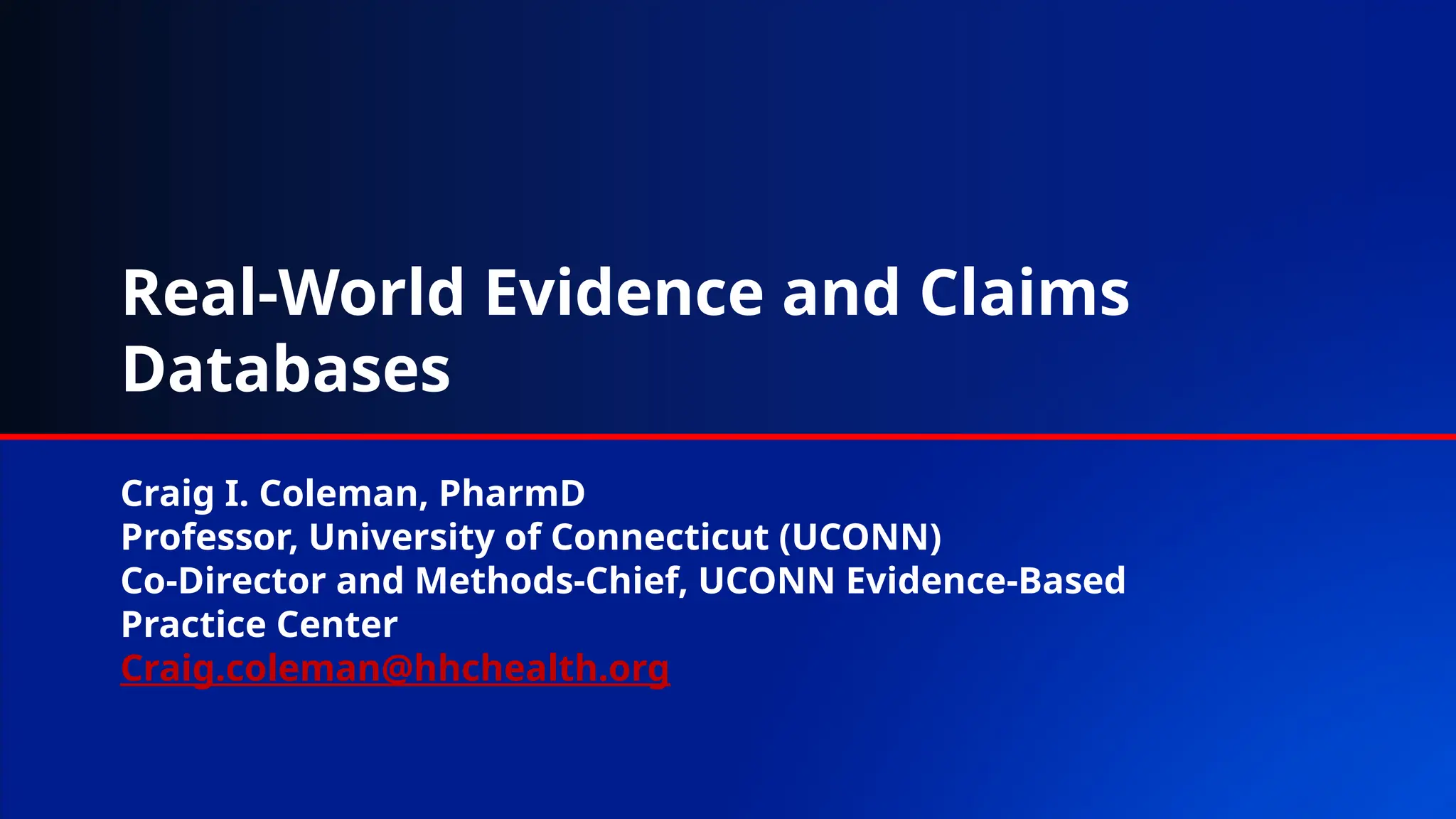 Real-World Evidence and Claims
Databases
Craig I. Coleman, PharmD
Professor, University of Connecticut (UCONN)
Co-Director and Methods-Chief, UCONN Evidence-Based
Practice Center
Craig.coleman@hhchealth.org
 