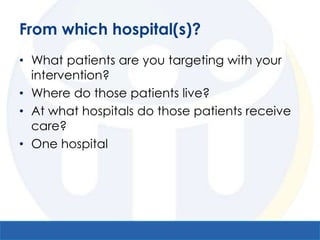 From which hospital(s)?
• What patients are you targeting with your
  intervention?
• Where do those patients live?
• At what hospitals do those patients receive
  care?
• One hospital
 