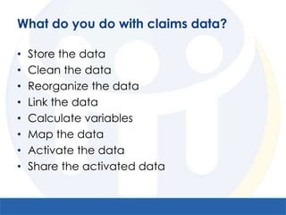 What do you do with claims data?

•   Store the data
•   Clean the data
•   Reorganize the data
•   Link the data
•   Calculate variables
•   Map the data
•   Activate the data
•   Share the activated data
 