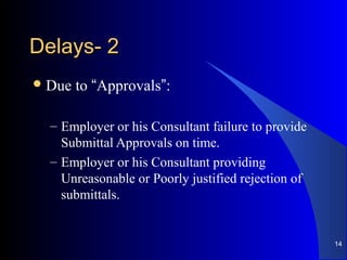 22--DelaysDelays
Due to “Approvals”:
– Employer or his Consultant failure to provide
Submittal Approvals on time.
– Employer or his Consultant providing
Unreasonable or Poorly justified rejection of
submittals.
14
 