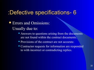 66--Defective specificationsDefective specifications::
Errors and Omissions:
Usually due to:
 Answers to questions arising from the documents
are not found within the contract documents.
 Provisions of the contract are not accurate.
 Contractor requests for information are responded
to with incorrect or contradicting replies.
22
 