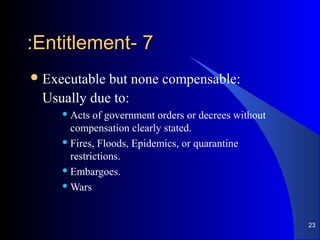 77--EntitlementEntitlement::
Executable but none compensable:
Usually due to:
 Acts of government orders or decrees without
compensation clearly stated.
 Fires, Floods, Epidemics, or quarantine
restrictions.
 Embargoes.
 Wars
23
 