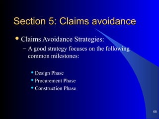 Section 5: Claims avoidanceSection 5: Claims avoidance
Claims Avoidance Strategies:
– A good strategy focuses on the following
common milestones:
 Design Phase
 Procurement Phase
 Construction Phase
68
 