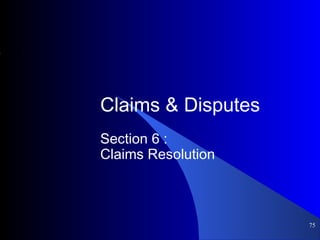 Claims & Disputes
Section 6 :
Claims Resolution
75
 