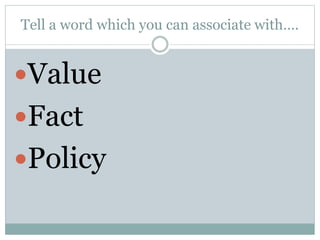 Tell a word which you can associate with….
Value
Fact
Policy
 