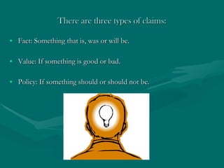 There are three types of claims: Fact: Something that is, was or will be. Value: If something is good or bad. Policy: If something should or should not be. 