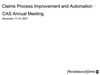 Claims Process Improvement and Automation
CAS Annual Meeting
November 11-14, 2007




                             PwC
 