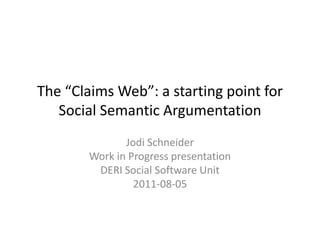 The “Claims Web”: a starting point for Social Semantic Argumentation Jodi Schneider Work in Progress presentation DERI Social Software Unit 2011-08-05 Second Year GRC Report 2011-07-15 Galway, Ireland 