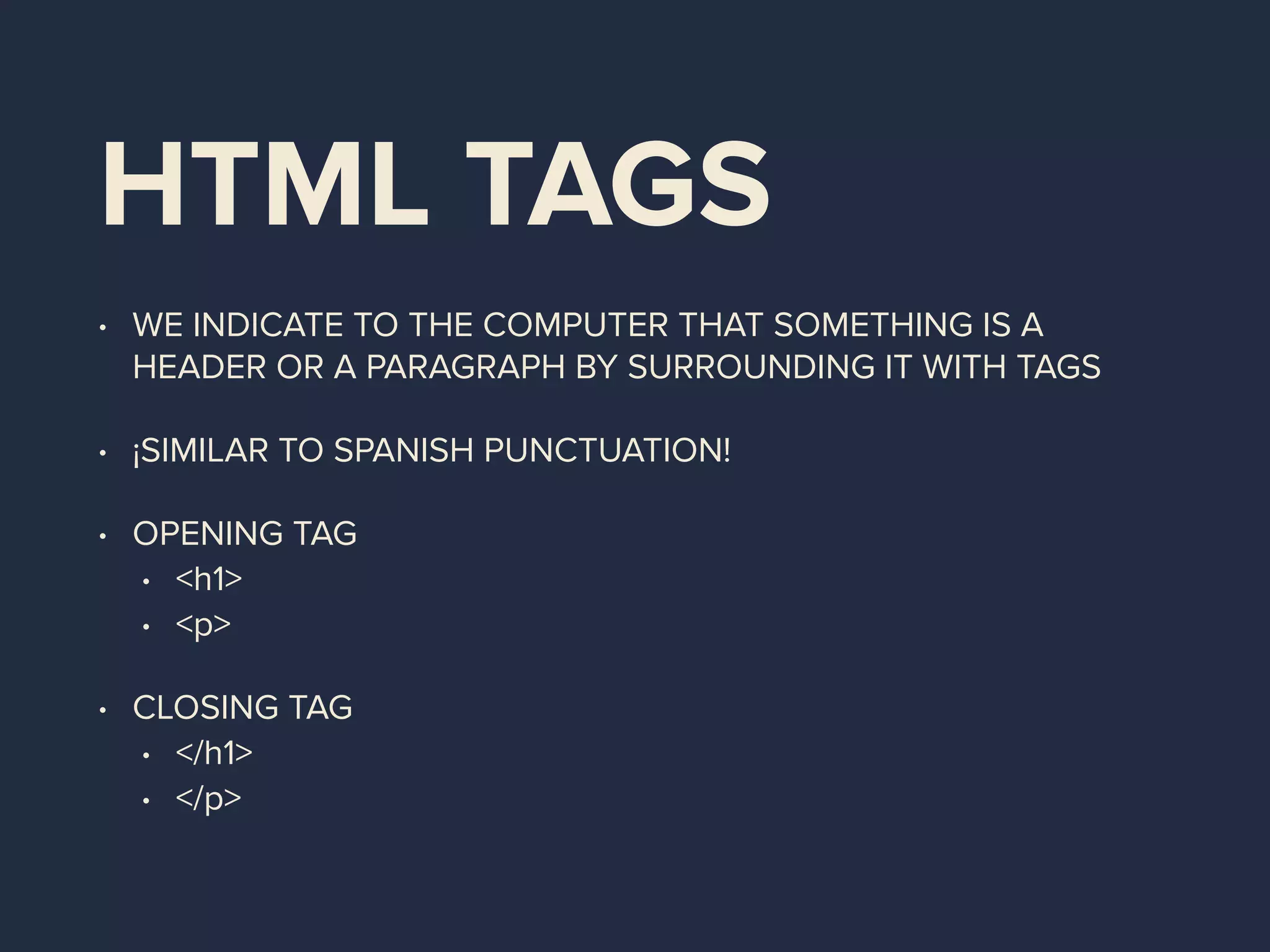 HTML TAGS
• WE INDICATE TO THE COMPUTER THAT SOMETHING IS A
HEADER OR A PARAGRAPH BY SURROUNDING IT WITH TAGS
• ¡SIMILAR TO SPANISH PUNCTUATION!
• OPENING TAG
• <h1>
• <p>
• CLOSING TAG
• </h1>
• </p>
 