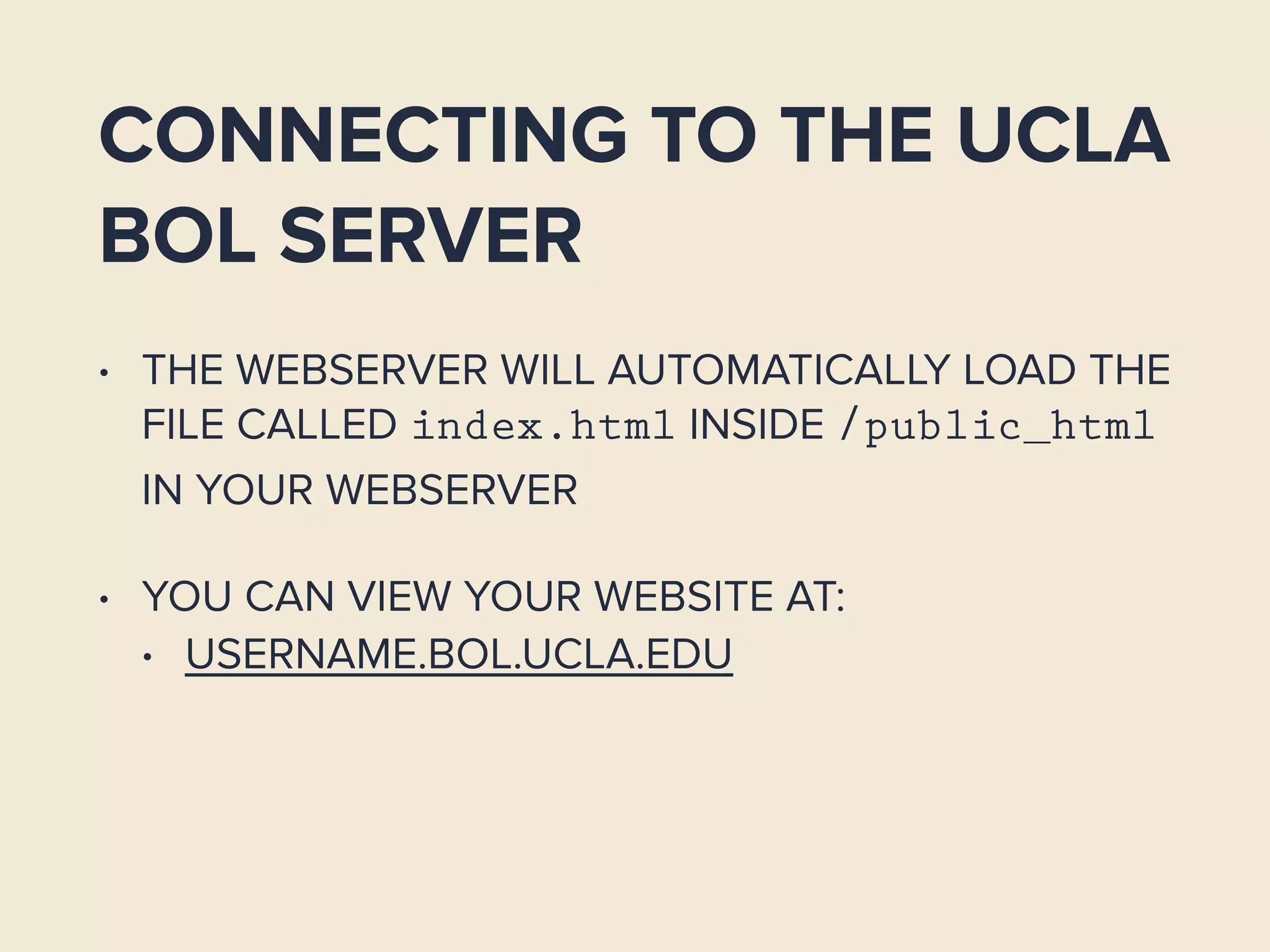 CONNECTING TO THE UCLA
BOL SERVER
• THE WEBSERVER WILL AUTOMATICALLY LOAD THE
FILE CALLED index.html INSIDE /public_html
IN YOUR WEBSERVER
• YOU CAN VIEW YOUR WEBSITE AT:
• USERNAME.BOL.UCLA.EDU
 