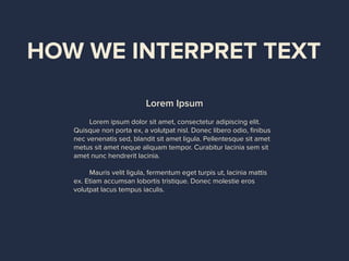HOW WE INTERPRET TEXT
Lorem Ipsum
Lorem ipsum dolor sit amet, consectetur adipiscing elit.
Quisque non porta ex, a volutpat nisl. Donec libero odio, ﬁnibus
nec venenatis sed, blandit sit amet ligula. Pellentesque sit amet
metus sit amet neque aliquam tempor. Curabitur lacinia sem sit
amet nunc hendrerit lacinia.
Mauris velit ligula, fermentum eget turpis ut, lacinia mattis
ex. Etiam accumsan lobortis tristique. Donec molestie eros
volutpat lacus tempus iaculis.
 