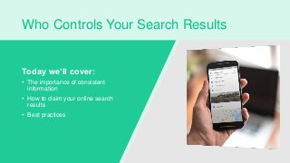 Who Controls Your Search Results
Today we’ll cover:
• The importance of consistent
information
• How to claim your online search
results
• Best practices
 