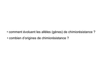 • comment évoluent les allèles (gènes) de chimiorésistance ?
• combien d’origines de chimiorésistance ?
 