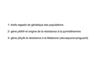 1- brefs rappels de génétique des populations

2- gène pfdhfr et origine de la résistance à la pyriméthamine

3- gène pfcytb et résistance à la Malarone (atovaquone-proguanil)
 