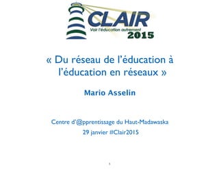 !
« Du réseau de l’éducation à
l’éducation en réseaux »
Mario Asselin	

!
Centre d’@pprentissage du Haut-Madawaska	

29 janvier #Clair2015	

1
 
