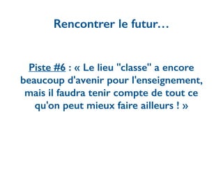 Piste #6 : « Le lieu "classe" a encore
beaucoup d'avenir pour l'enseignement,
mais il faudra tenir compte de tout ce
qu'on peut mieux faire ailleurs ! »
Rencontrer le futur…
 