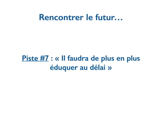 Piste #7 : « Il faudra de plus en plus
éduquer au délai »
Rencontrer le futur…
 