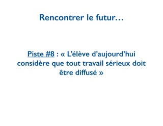 Piste #8 : « L’élève d’aujourd’hui
considère que tout travail sérieux doit
être diffusé »
Rencontrer le futur…
 