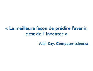 « La meilleure façon de prédire l'avenir,
c'est de l' inventer »
Alan Kay, Computer scientist
 