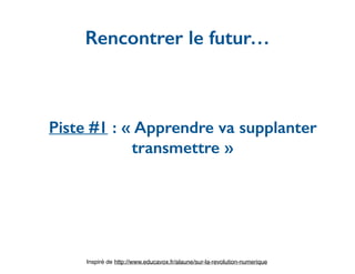 Piste #1 : « Apprendre va supplanter
transmettre »
Rencontrer le futur…
Inspiré de http://www.educavox.fr/alaune/sur-la-revolution-numerique
 