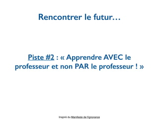 Piste #2 : « Apprendre AVEC le
professeur et non PAR le professeur ! »
Rencontrer le futur…
Inspiré du Manifeste de l'ignorance
 