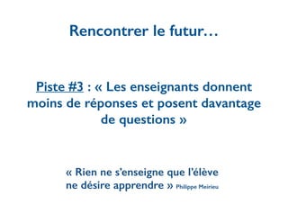 Piste #3 : « Les enseignants donnent
moins de réponses et posent davantage
de questions »
Rencontrer le futur…
« Rien ne s’enseigne que l’élève
ne désire apprendre » Philippe Meirieu
 