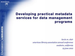 Developing practical metadata
services for data management
                     programs




                                        kevin m. clair
        american library association annual conference
                                   anaheim, california
                                         25 june 2012
 