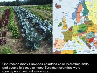 One reason many European countries colonized other lands
and people is because many European countires were
running out of natural resources.
 