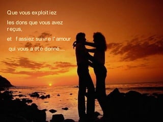 Que vous exploit iez
les dons que vous avez
reçus,
et   f assiez suivre l' amour
qui vous a ét é donné....
 