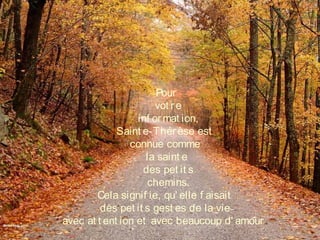 Pour
vot re
inf ormat ion,
Saint e-Thérèse est
connue comme
la saint e
des pet it s
 chemins.
Cela signif ie, qu' elle f aisait
des pet it s gest es de la vie
avec at t ent ion et avec beaucoup d' amour .
 