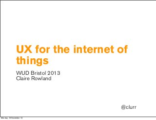 UX for the internet of
things
WUD Bristol 2013
Claire Rowland

@clurr
Monday, 18 November 13

 