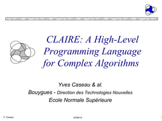CLAIRE: A High-Level
Programming Language
for Complex Algorithms
Yves Caseau & al.
Bouygues - Direction des Technologies Nouvelles
Ecole Normale Supérieure
Y. Caseau

02/09/14

1

 