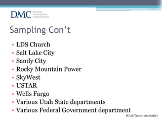 Sampling Con’t
•
•
•
•
•
•
•
•
•

LDS Church
Salt Lake City
Sandy City
Rocky Mountain Power
SkyWest
USTAR
Wells Fargo
Various Utah State departments
Various Federal Government department

(Utah Transit Authority)

 