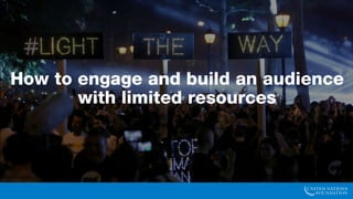 How to engage and build an audience with
limited resources
 