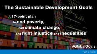 The Sustainable Development Goals
A 17-point plan
to end poverty,
tackle climate change,
and fight injustice and inequalities
#GlobalGoals
 