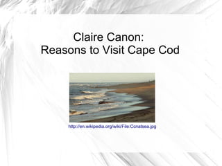 Claire Canon:
Reasons to Visit Cape Cod




    http://en.wikipedia.org/wiki/File:Ccnatsea.jpg
 