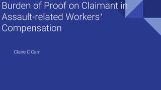 Burden of Proof on Claimant in
Assault-related Workers’
Compensation
Claire C Carr
 