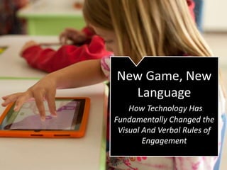 New Game, New
Language
How Technology Has
Fundamentally Changed the
Visual And Verbal Rules of
Engagement
 