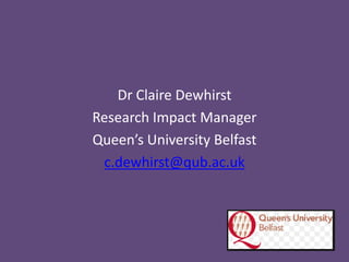 Dr Claire Dewhirst
Research Impact Manager
Queen’s University Belfast
c.dewhirst@qub.ac.uk
 