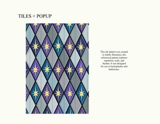 TILES + POPUP
This tile pattern was created
in Adobe Illustrator, this
whimsical pattern explores
repetition, scale, and
rhythm. It was designed
for use in backsplashes and
bathrooms.
 