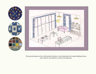 This pop-up design uses tile as both product and decor. I used stained glass tile inspired lighting ﬁxtures
and a cohesive color palette to create an inviting space.
 