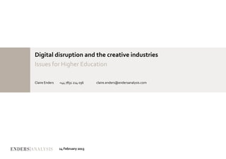 Digital disruption and the creative industries
Issues for Higher Education

Claire Enders   +44 7831 214 036   claire.enders@endersanalysis.com




                14 February 2013
 