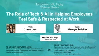 The Role of Tech & AI in Helping Employees
Feel Safe & Respected at Work.
Claire Lew George Swisher
With: With:
TO USE YOUR COMPUTER'S AUDIO:
When the webinar begins, you will be connected to audio
using your computer's microphone and speakers (VoIP). A
headset is recommended.
Webinar will begin:
11:00 am, PST
TO USE YOUR TELEPHONE:
If you prefer to use your phone, you must select "Use Telephone"
after joining the webinar and call in using the numbers below.
United States: +1 (213) 929-4212
Access Code: 190-578-492
Audio PIN: Shown after joining the webinar
--OR--
 