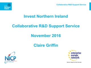 Invest Northern Ireland
Collaborative R&D Support Service
November 2016
Claire Griffin
Collaborative R&D Support Service
 