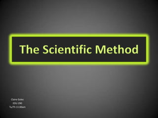 The Scientific Method


 Claire Golec
   EDU 290
Tu/Th 11:00am
 