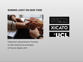 SHINING LIGHT ON SKIN TONE
Independent Lighting Research Presented
by Claire Hamill and Anna Sandgren
ILP Summit, Brighton 2016
 