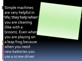 Simple machines
                       What is Gravity
are very helpful in
life, they help when
you are cleaning
(like with a
broom). Even when
you are playing on
a leap frog because
when you need
new batteries you
use a screw driver
 