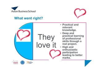 What went right?
They
love it
• Practical and
relevant
knowledge.
• Deep and
practical learning
of professional
skills through a
real project.
• High and
enthusiastic
participation
leading to better
marks.
 