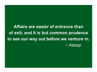 Affairs are easier of entrance than
 of exit; and it is but common prudence
to see our way out before we venture in.
                               ~ Aesop
 