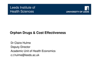 Leeds Institute of
Health Sciences




Orphan Drugs & Cost Effectiveness


Dr Claire Hulme
Deputy Director
Academic Unit of Health Economics
c.t.hulme@leeds.ac.uk
 